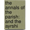 The Annals Of The Parish: And The Ayrshi by John Galt