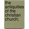 The Antiquities Of The Christian Church; door Lyman Coleman