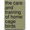 The Care And Training Of Home Cage Birds by Bernard Poe