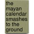 The Mayan Calendar Smashes to the Ground