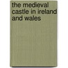 The Medieval Castle In Ireland And Wales door Kieran O'Conor