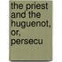 The Priest And The Huguenot, Or, Persecu