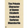 The Private Character Of Queen Elizabeth by Frederick Carleton Chamberlin