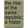 The Rise Of The Swiss Republic; A Histor door William Denison McCrackan