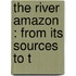 The River Amazon : From Its Sources To T