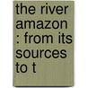 The River Amazon : From Its Sources To T door Paul Fountain