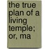 The True Plan Of A Living Temple; Or, Ma