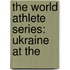 The World Athlete Series: Ukraine At The