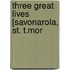 Three Great Lives [Savonarola, St. T.Mor