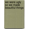 We Were Ugly So We Made Beautiful Things by D. Barringer