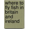 Where To Fly Fish In Britain And Ireland by John Bailey