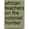 African Teachers on the Colonial Frontier door Stephen C. Volz