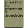 An Essay On The Government Of Dependecies by Sir George Cornewall Lewis