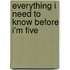 Everything I Need to Know Before I'm Five