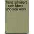 Franz Schubert - Sein Leben und sein Werk