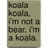 Koala Koala, I'm Not A Bear, I'm A Koala.