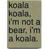 Koala Koala, I'm Not A Bear, I'm A Koala. by David G. Earl