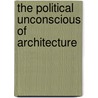 The Political Unconscious Of Architecture door Nadir Lahiji