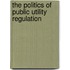The Politics Of Public Utility Regulation