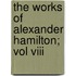 The Works Of Alexander Hamilton; Vol Viii