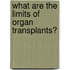 What Are the Limits of Organ Transplants?