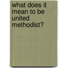 What Does It Mean To Be United Methodist? by Brady B. Whitehead