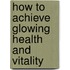 How To Achieve Glowing Health And Vitality