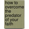 How To Overcome The Predator Of Your Faith by Ph.D. Dr. Charles Dent