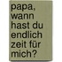 Papa, wann hast du endlich Zeit für mich?