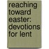 Reaching Toward Easter: Devotions For Lent