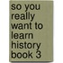 So You Really Want To Learn History Book 3