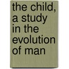 The Child, A Study In The Evolution Of Man by Alexander Francis Chamberlain