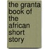 The Granta Book Of The African Short Story