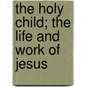 The Holy Child; The Life And Work Of Jesus door Jesus Christ