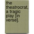 The Theatrocrat, A Tragic Play [In Verse].