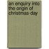 An Enquiry Into The Origin Of Christmas-Day