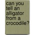 Can You Tell an Alligator from a Crocodile?