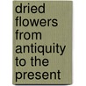 Dried Flowers From Antiquity To The Present door Leonard Karel