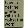 How To Get The Grade Without Doing The Work door Charles Lanham