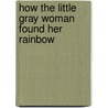 How the Little Gray Woman Found Her Rainbow by Laura Labay