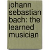 Johann Sebastian Bach: The Learned Musician by W. Wolf