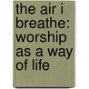 The Air I Breathe: Worship As A Way Of Life by Louie Giglio