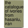 The Catalogue Of Ivories From Hasanlu, Iran by T. Patrick Culbert