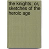 The Knights; Or, Sketches Of The Heroic Age by Wllmott Knights