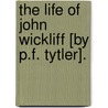 The Life Of John Wickliff [By P.F. Tytler]. by Patrick Fraser Tytler