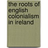 The Roots Of English Colonialism In Ireland by John Patrick Montano