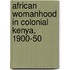 African Womanhood In Colonial Kenya, 1900-50