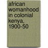 African Womanhood In Colonial Kenya, 1900-50 door Tabitha Kanogo