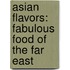 Asian Flavors: Fabulous Food Of The Far East