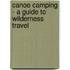 Canoe Camping - A Guide To Wilderness Travel